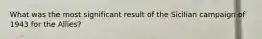 What was the most significant result of the Sicilian campaign of 1943 for the Allies?