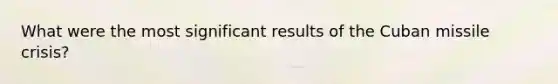 What were the most significant results of the Cuban missile crisis?