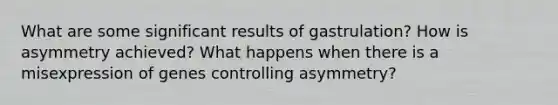 What are some significant results of gastrulation? How is asymmetry achieved? What happens when there is a misexpression of genes controlling asymmetry?