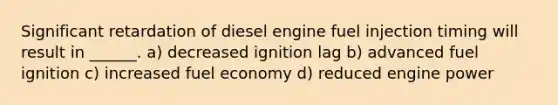 Significant retardation of diesel engine fuel injection timing will result in ______. a) decreased ignition lag b) advanced fuel ignition c) increased fuel economy d) reduced engine power