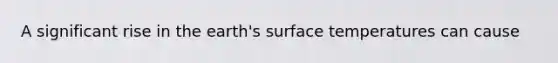 A significant rise in the earth's <a href='https://www.questionai.com/knowledge/kkV3ggZUFU-surface-temperature' class='anchor-knowledge'>surface temperature</a>s can cause