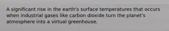 A significant rise in the earth's surface temperatures that occurs when industrial gases like carbon dioxide turn the planet's atmosphere into a virtual greenhouse.