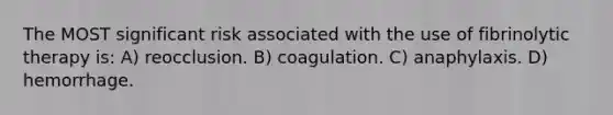 The MOST significant risk associated with the use of fibrinolytic therapy is: A) reocclusion. B) coagulation. C) anaphylaxis. D) hemorrhage.