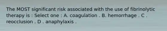 The MOST significant risk associated with the use of fibrinolytic therapy is : Select one : A. coagulation . B. hemorrhage . C . reocclusion . D . anaphylaxis .