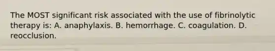 The MOST significant risk associated with the use of fibrinolytic therapy is: A. anaphylaxis. B. hemorrhage. C. coagulation. D. reocclusion.