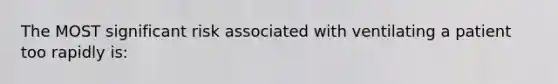 The MOST significant risk associated with ventilating a patient too rapidly is: