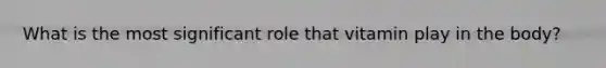 What is the most significant role that vitamin play in the body?