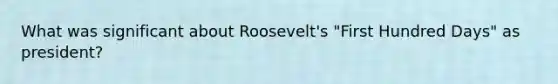 What was significant about Roosevelt's "First Hundred Days" as president?