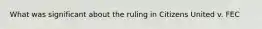 What was significant about the ruling in Citizens United v. FEC