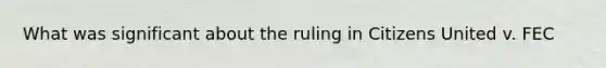 What was significant about the ruling in Citizens United v. FEC