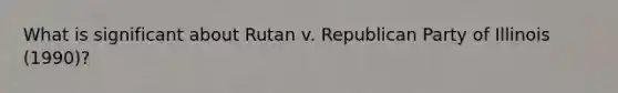 What is significant about Rutan v. Republican Party of Illinois (1990)?