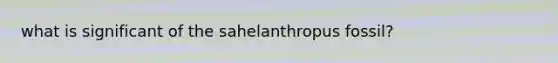 what is significant of the sahelanthropus fossil?