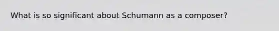 What is so significant about Schumann as a composer?