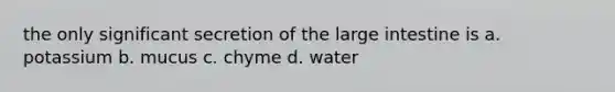 the only significant secretion of the large intestine is a. potassium b. mucus c. chyme d. water