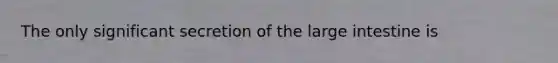 The only significant secretion of the large intestine is