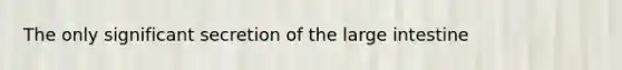 The only significant secretion of the large intestine