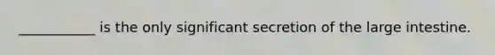 ___________ is the only significant secretion of the large intestine.