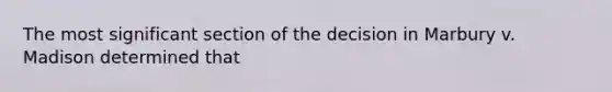 The most significant section of the decision in Marbury v. Madison determined that