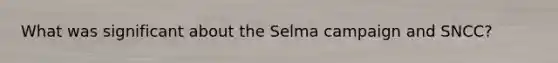 What was significant about the Selma campaign and SNCC?