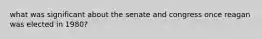 what was significant about the senate and congress once reagan was elected in 1980?