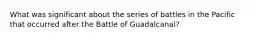 What was significant about the series of battles in the Pacific that occurred after the Battle of Guadalcanal?