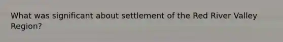 What was significant about settlement of the Red River Valley Region?