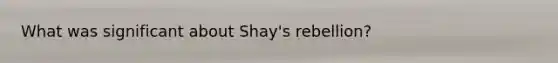 What was significant about Shay's rebellion?