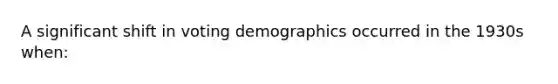 A significant shift in voting demographics occurred in the 1930s when: