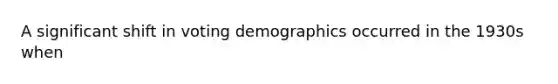 A significant shift in voting demographics occurred in the 1930s when