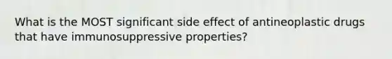 What is the MOST significant side effect of antineoplastic drugs that have immunosuppressive properties?