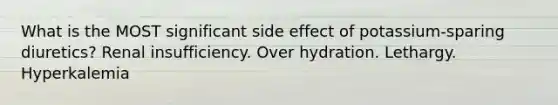 What is the MOST significant side effect of potassium-sparing diuretics? Renal insufficiency. Over hydration. Lethargy. Hyperkalemia