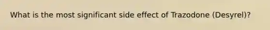 What is the most significant side effect of Trazodone (Desyrel)?