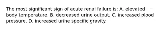 The most significant sign of acute renal failure is: A. elevated body temperature. B. decreased urine output. C. increased blood pressure. D. increased urine specific gravity.