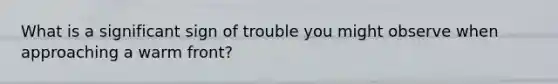 What is a significant sign of trouble you might observe when approaching a warm front?