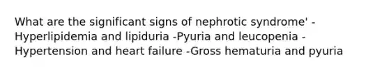 What are the significant signs of nephrotic syndrome' -Hyperlipidemia and lipiduria -Pyuria and leucopenia -Hypertension and heart failure -Gross hematuria and pyuria