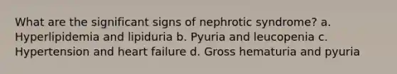 What are the significant signs of nephrotic syndrome? a. Hyperlipidemia and lipiduria b. Pyuria and leucopenia c. Hypertension and heart failure d. Gross hematuria and pyuria