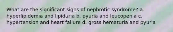 What are the significant signs of nephrotic syndrome? a. hyperlipidemia and lipiduria b. pyuria and leucopenia c. hypertension and heart failure d. gross hematuria and pyuria