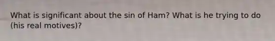 What is significant about the sin of Ham? What is he trying to do (his real motives)?