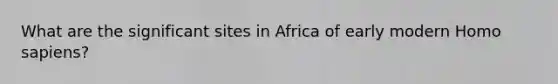 What are the significant sites in Africa of early modern <a href='https://www.questionai.com/knowledge/k9aqcXDhxN-homo-sapiens' class='anchor-knowledge'>homo sapiens</a>?