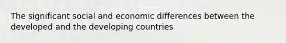 The significant social and economic differences between the developed and the developing countries