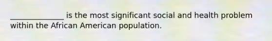 ______________ is the most significant social and health problem within the African American population.