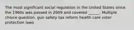 The most significant social regulation in the United States since the 1960s was passed in 2009 and covered ______. Multiple choice question. gun safety tax reform health care voter protection laws