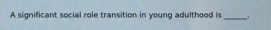 A significant social role transition in young adulthood is ______.