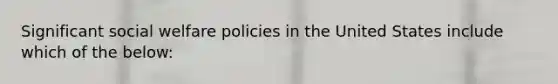 Significant social welfare policies in the United States include which of the below: