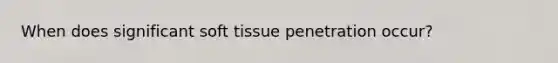 When does significant soft tissue penetration occur?