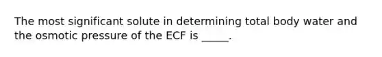 The most significant solute in determining total body water and the osmotic pressure of the ECF is _____.