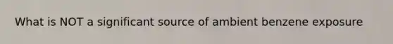 What is NOT a significant source of ambient benzene exposure