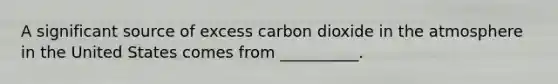 A significant source of excess carbon dioxide in the atmosphere in the United States comes from __________.