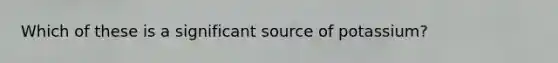 Which of these is a significant source of potassium?