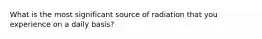 What is the most significant source of radiation that you experience on a daily basis?